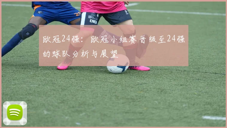 欧冠24强:欧冠小组赛晋级至24强的球队分析与展望