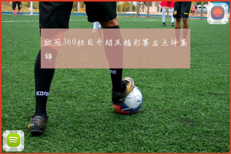 欧冠360栏目介绍及精彩赛后点评集锦
