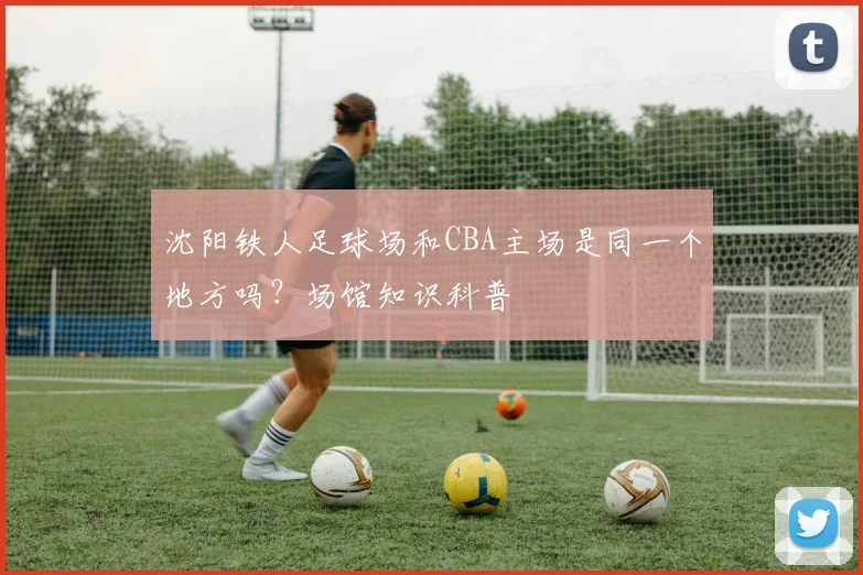 沈阳铁人足球场和CBA主场是同一个地方吗?场馆知识科普