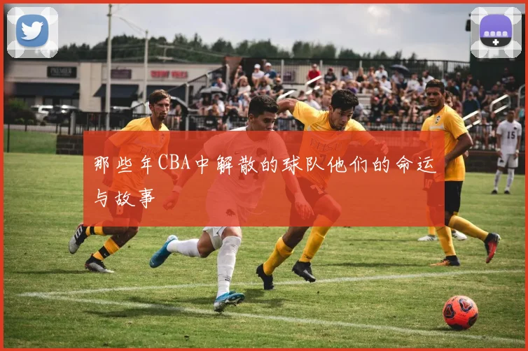 那些年CBA中解散的球队他们的命运与故事