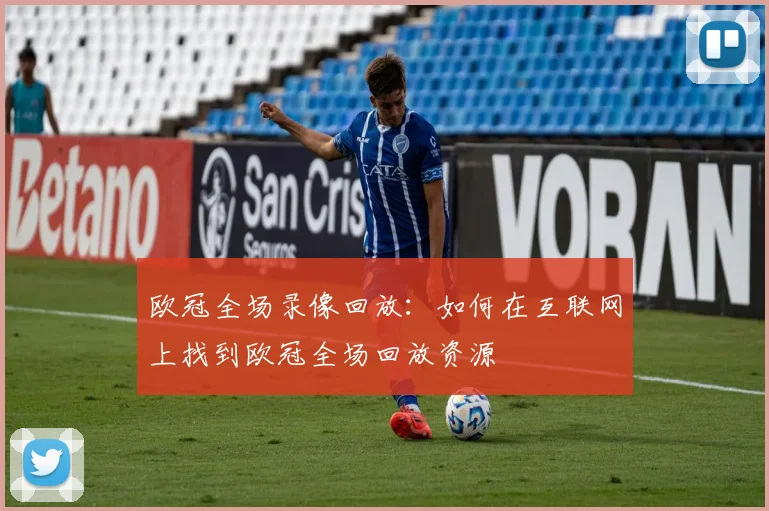欧冠全场录像回放:如何在互联网上找到欧冠全场回放资源