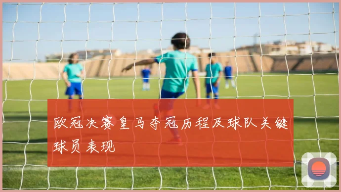 欧冠决赛皇马夺冠历程及球队关键球员表现