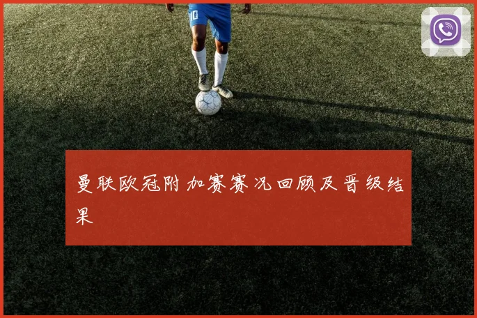 曼联欧冠附加赛赛况回顾及晋级结果