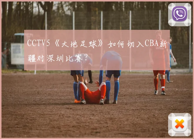 CCTV5《大地足球》如何切入CBA新疆对深圳比赛？
