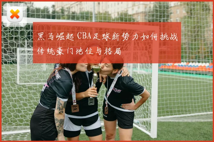 黑马崛起 CBA足球新势力如何挑战传统豪门地位与格局