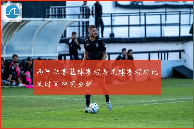 西甲联赛篮球赛程与足球赛程对比及时间冲突分析
