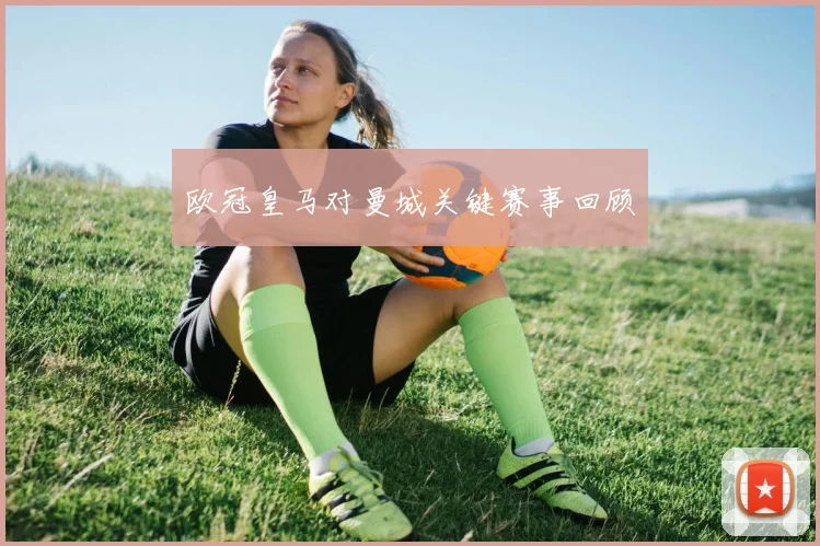 欧冠皇马对曼城关键赛事回顾