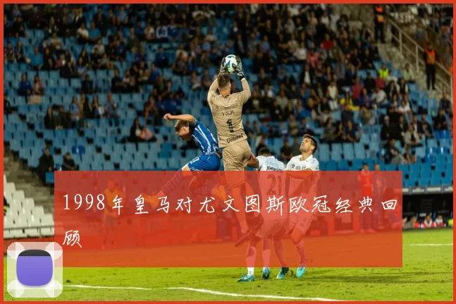 1998年皇马对尤文图斯欧冠经典回顾