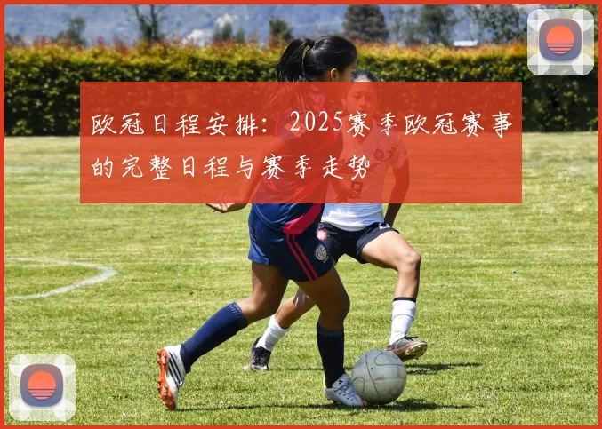 欧冠日程安排:2025赛季欧冠赛事的完整日程与赛季走势