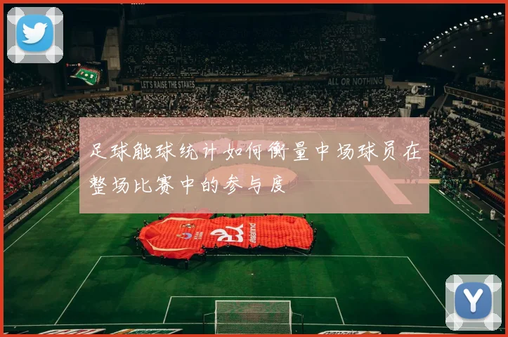 足球触球统计如何衡量中场球员在整场比赛中的参与度